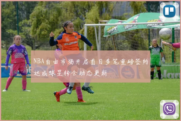 NBA自由市场开启首日多笔重磅签约达成球星转会动态更新