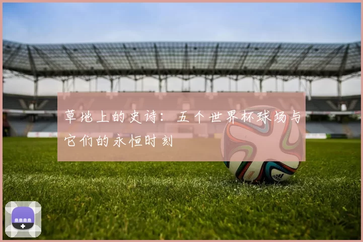 草地上的史诗：五个世界杯球场与它们的永恒时刻