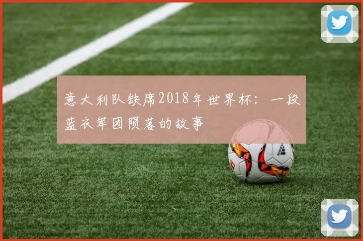 意大利队缺席2018年世界杯:一段蓝衣军团陨落的故事