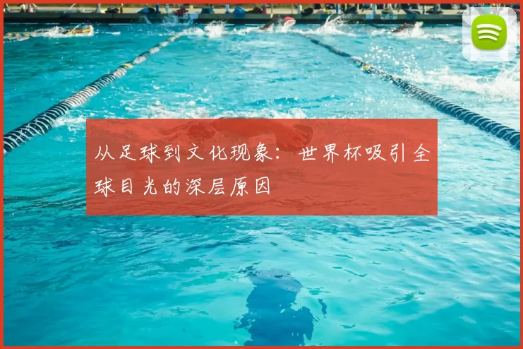 从足球到文化现象:世界杯吸引全球目光的深层原因