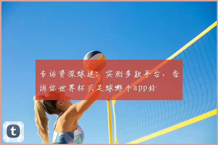 专访资深球迷:实测多款平台,告诉你世界杯买足球哪个app好