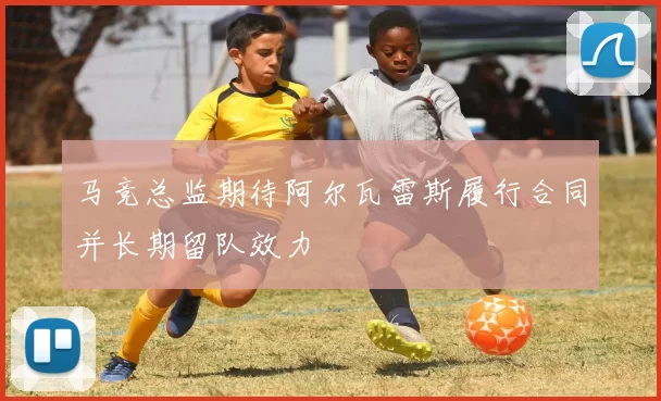 马竞总监期待阿尔瓦雷斯履行合同并长期留队效力