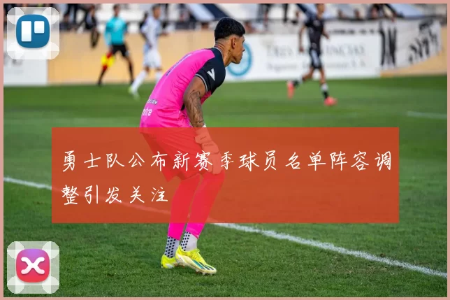 勇士队公布新赛季球员名单阵容调整引发关注