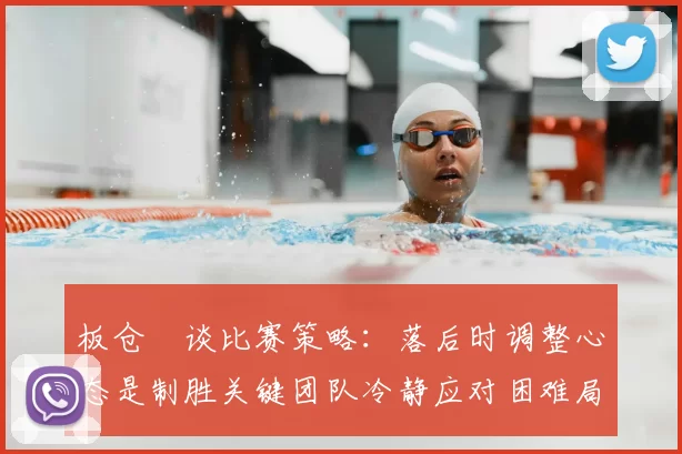 板仓滉谈比赛策略：落后时调整心态是制胜关键团队冷静应对困难局面