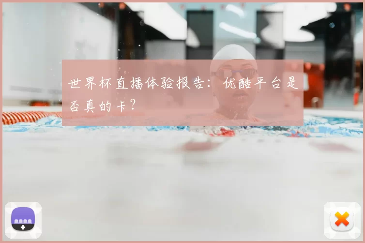 世界杯直播体验报告:优酷平台是否真的卡?