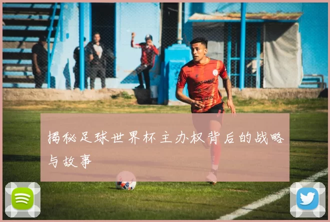 揭秘足球世界杯主办权背后的战略与故事