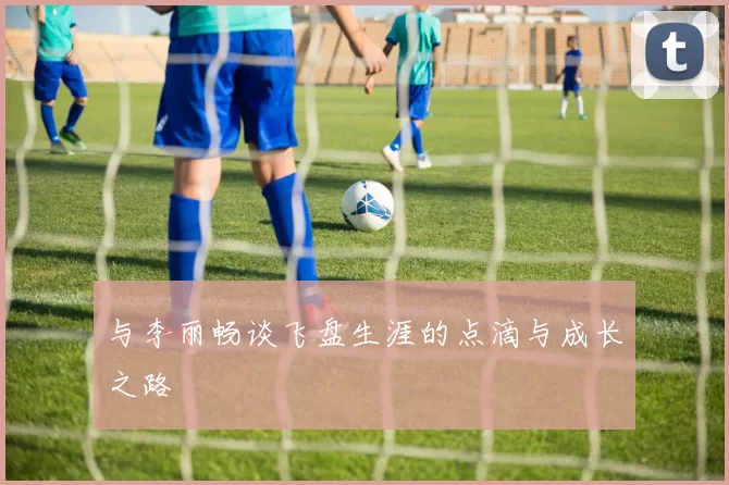 与李丽畅谈飞盘生涯的点滴与成长之路