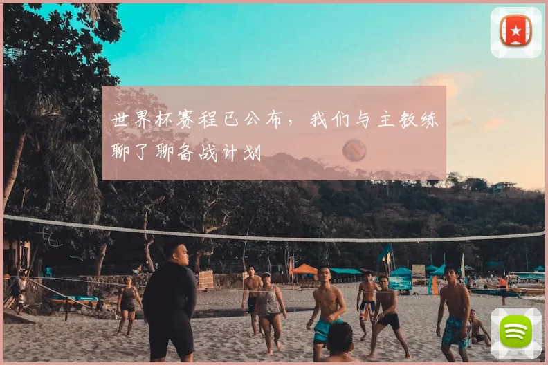 世界杯赛程已公布,我们与主教练聊了聊备战计划