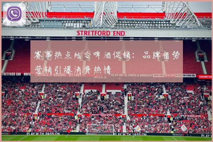 赛事热点结合啤酒促销:品牌借势营销引爆消费热情