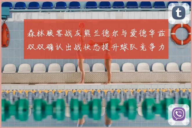 森林狼客战灰熊兰德尔与爱德华兹双双确认出战状态提升球队竞争力