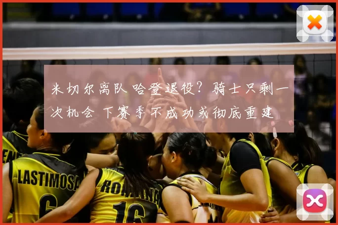 米切尔离队 哈登退役？骑士只剩一次机会 下赛季不成功或彻底重建