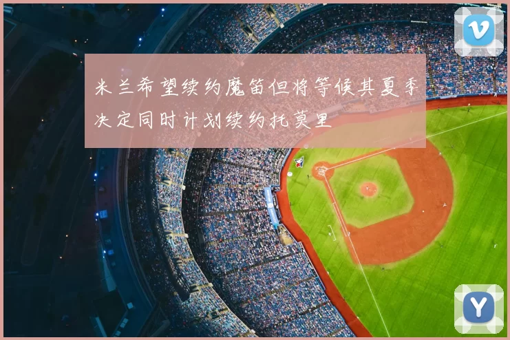 米兰希望续约魔笛但将等候其夏季决定同时计划续约托莫里