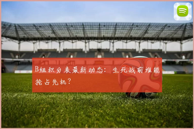 B组积分表最新动态：生死战前谁能抢占先机？