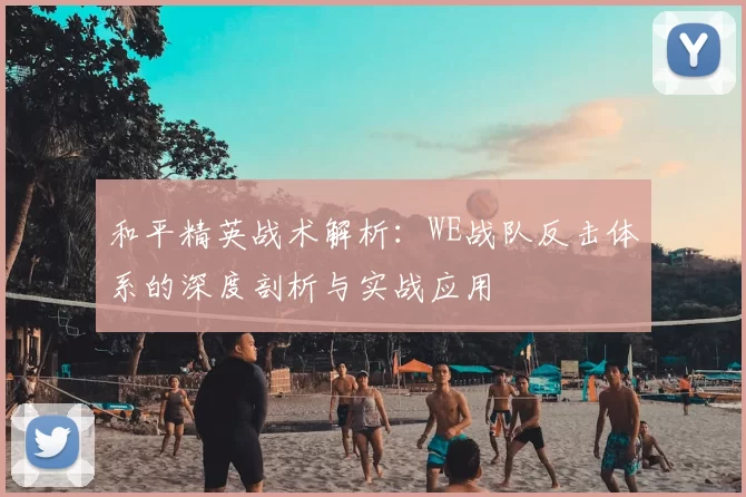 和平精英战术解析：WE战队反击体系的深度剖析与实战应用