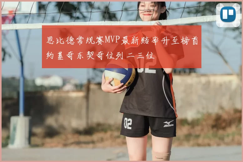 恩比德常规赛MVP最新赔率升至榜首约基奇东契奇位列二三位