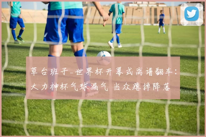 草台班子_世界杯开幕式离谱翻车:大力神杯气球漏气 当众瘪掉降落