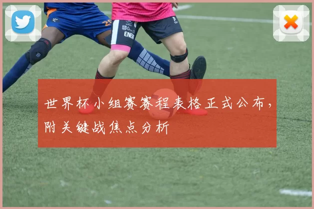 世界杯小组赛赛程表格正式公布，附关键战焦点分析