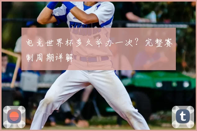 电竞世界杯多久举办一次?完整赛制周期详解