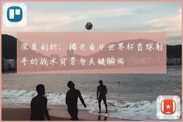 深度剖析:揭开南非世界杯首球射手的战术背景与关键瞬间