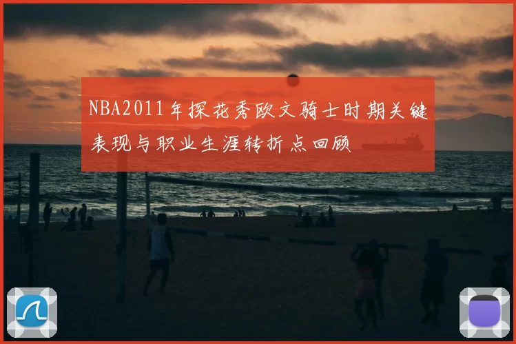 NBA2011年探花秀欧文骑士时期关键表现与职业生涯转折点回顾