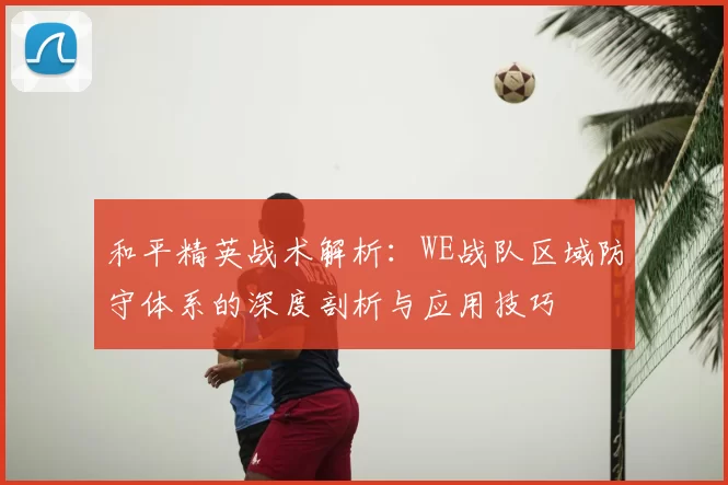 和平精英战术解析:WE战队区域防守体系的深度剖析与应用技巧