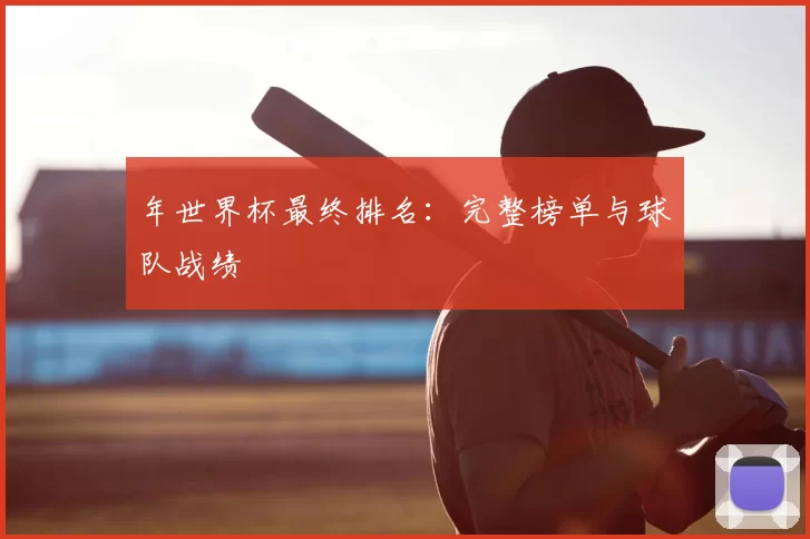 年世界杯最终排名:完整榜单与球队战绩