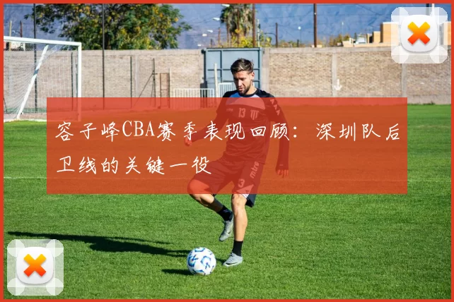 容子峰CBA赛季表现回顾:深圳队后卫线的关键一役