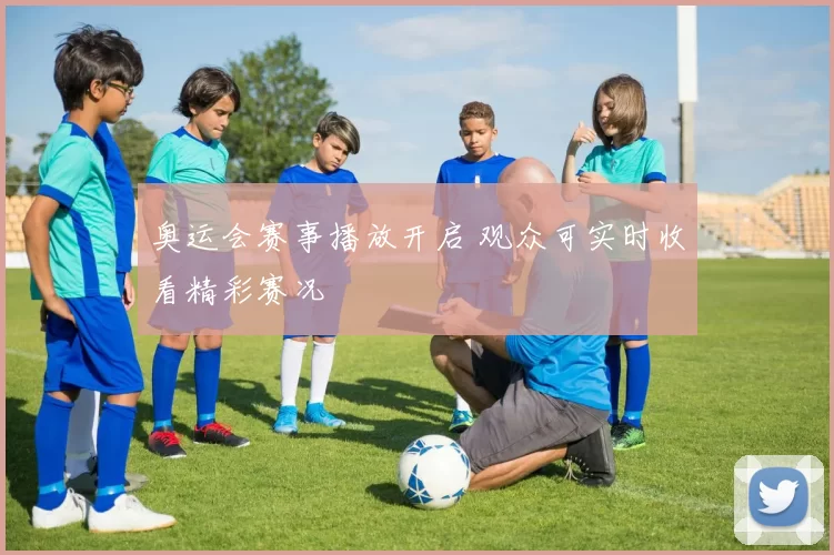 奥运会赛事播放开启 观众可实时收看精彩赛况
