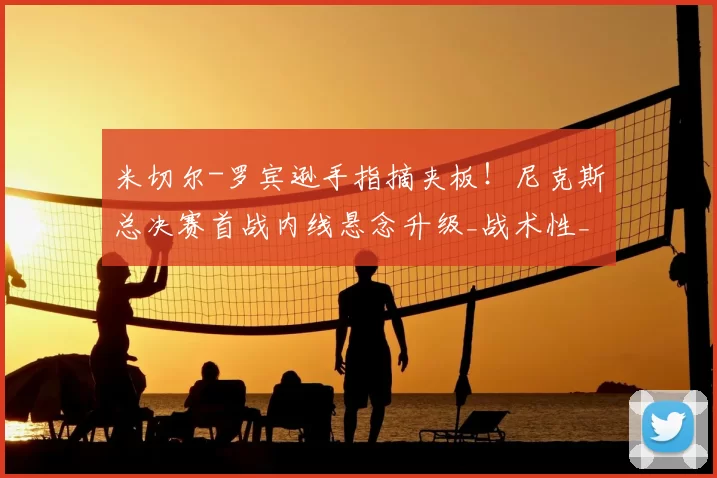 米切尔-罗宾逊手指摘夹板!尼克斯总决赛首战内线悬念升级_战术性_名单_篮板