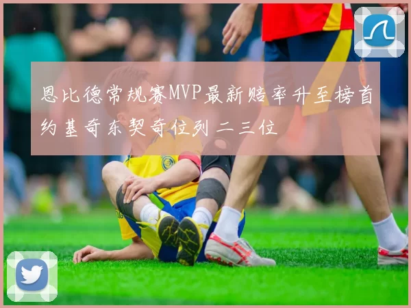 恩比德常规赛MVP最新赔率升至榜首约基奇东契奇位列二三位