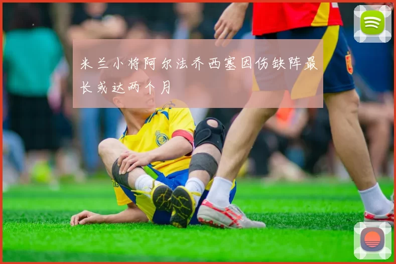 米兰小将阿尔法乔西塞因伤缺阵最长或达两个月