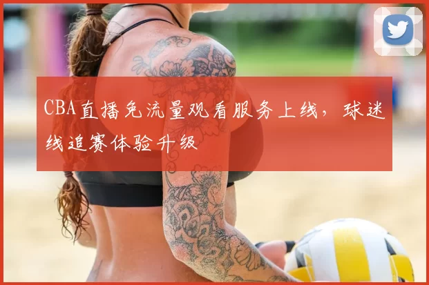 CBA直播免流量观看服务上线,球迷线追赛体验升级
