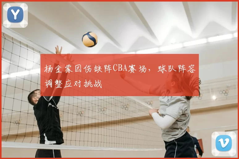 杨金蒙因伤缺阵CBA赛场，球队阵容调整应对挑战