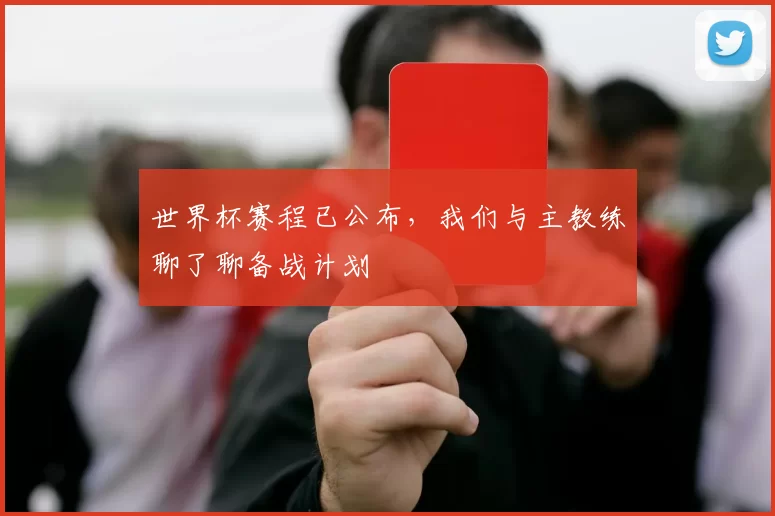 世界杯赛程已公布，我们与主教练聊了聊备战计划
