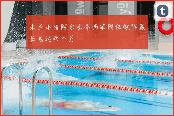 米兰小将阿尔法乔西塞因伤缺阵最长或达两个月