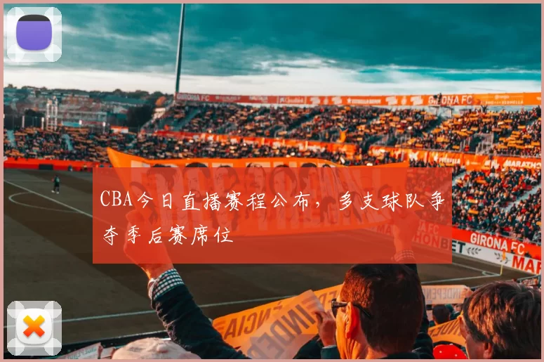 CBA今日直播赛程公布,多支球队争夺季后赛席位