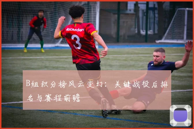 B组积分榜风云变幻：关键战役后排名与赛程前瞻