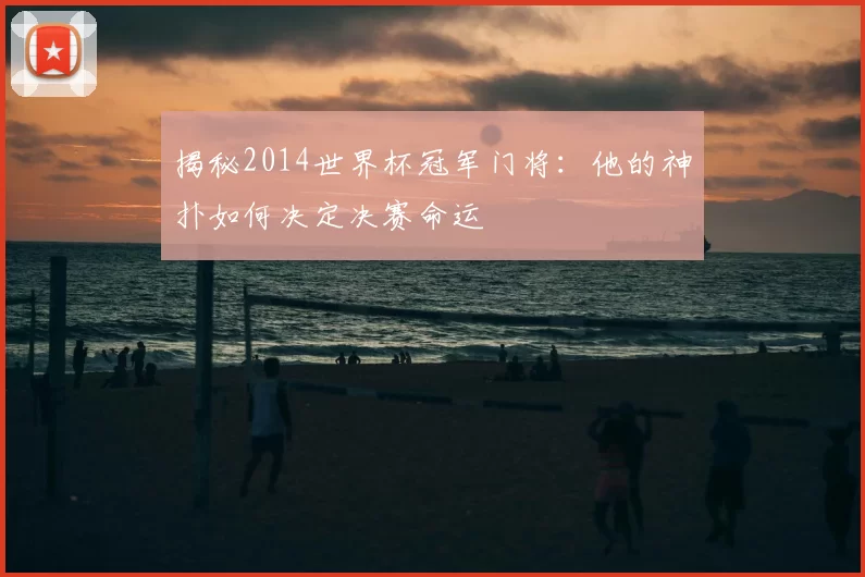 揭秘2014世界杯冠军门将:他的神扑如何决定决赛命运