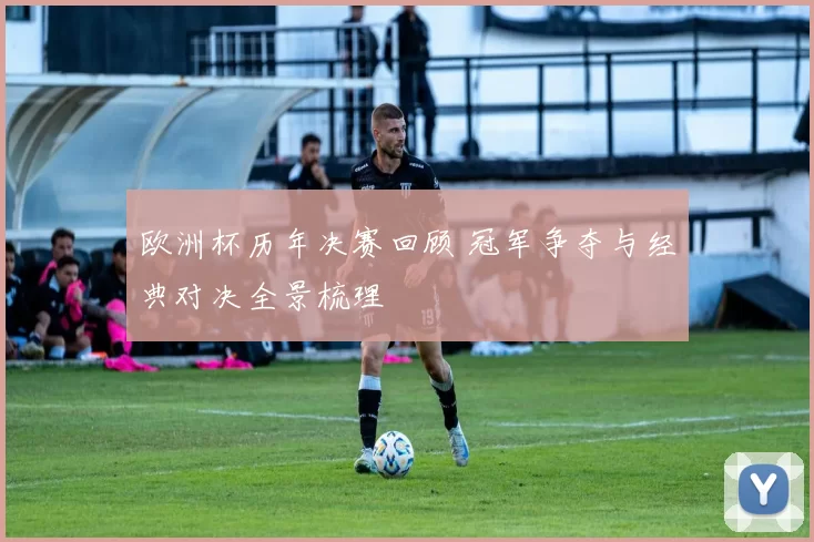 欧洲杯历年决赛回顾 冠军争夺与经典对决全景梳理