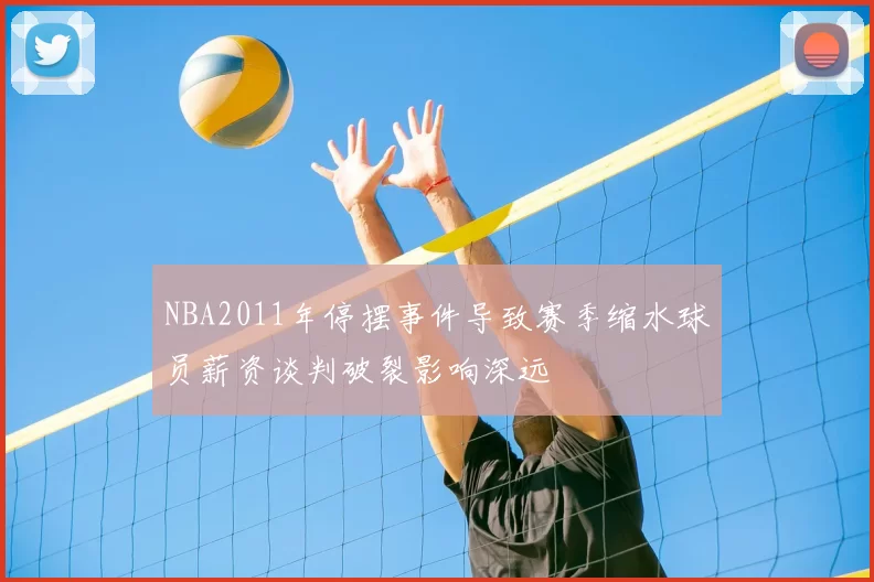 NBA2011年停摆事件导致赛季缩水球员薪资谈判破裂影响深远
