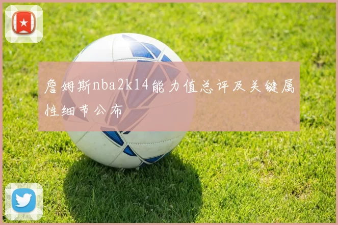 詹姆斯nba2k14能力值总评及关键属性细节公布