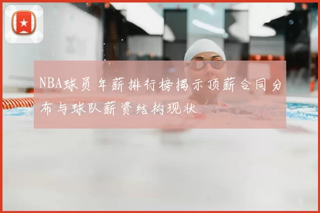 NBA球员年薪排行榜揭示顶薪合同分布与球队薪资结构现状