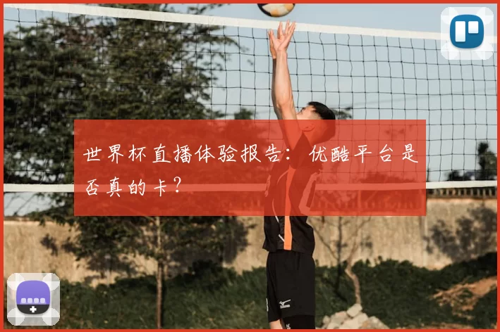 世界杯直播体验报告:优酷平台是否真的卡?