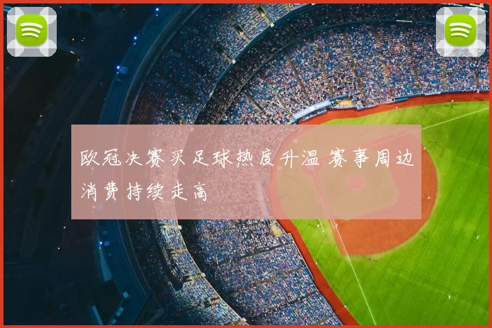 欧冠决赛买足球热度升温 赛事周边消费持续走高