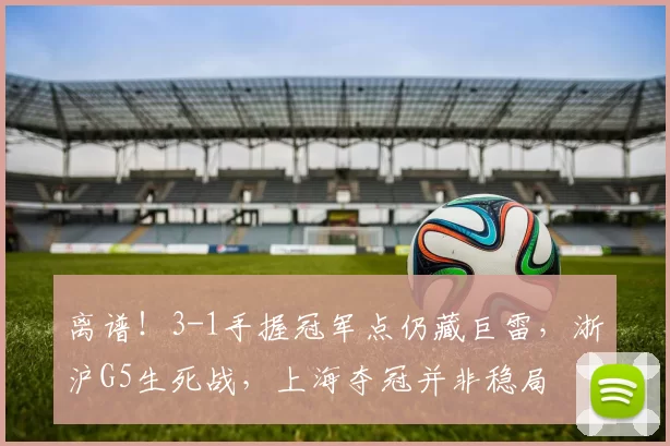 离谱!3-1手握冠军点仍藏巨雷,浙沪G5生死战,上海夺冠并非稳局