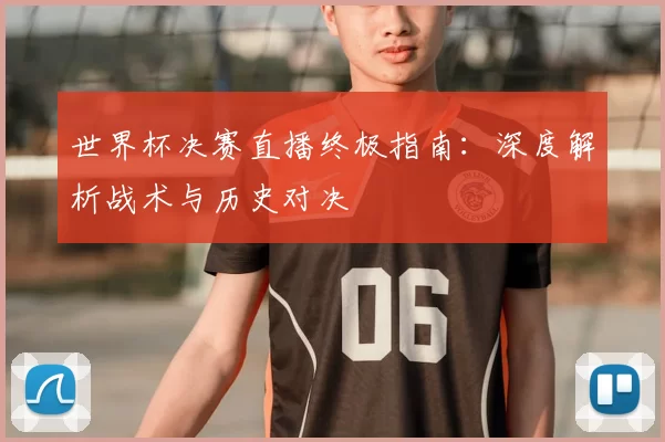 世界杯决赛直播终极指南:深度解析战术与历史对决