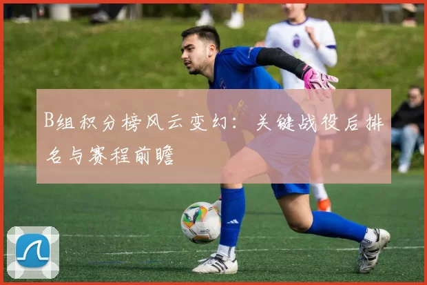 B组积分榜风云变幻:关键战役后排名与赛程前瞻