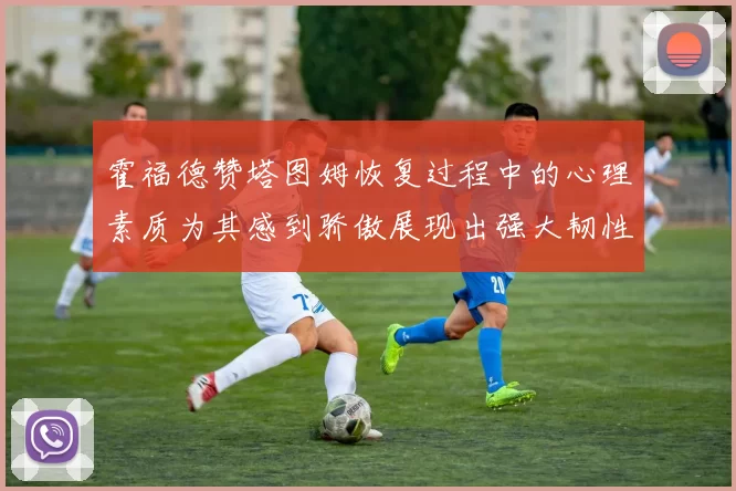 霍福德赞塔图姆恢复过程中的心理素质为其感到骄傲展现出强大韧性与决心